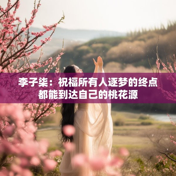 李子柒：祝福所有人逐梦的终点都能到达自己的桃花源