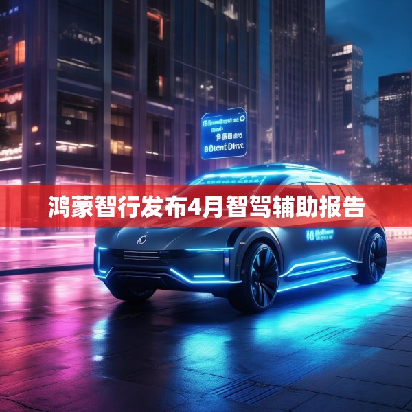 鸿蒙智行发布4月智驾辅助报告