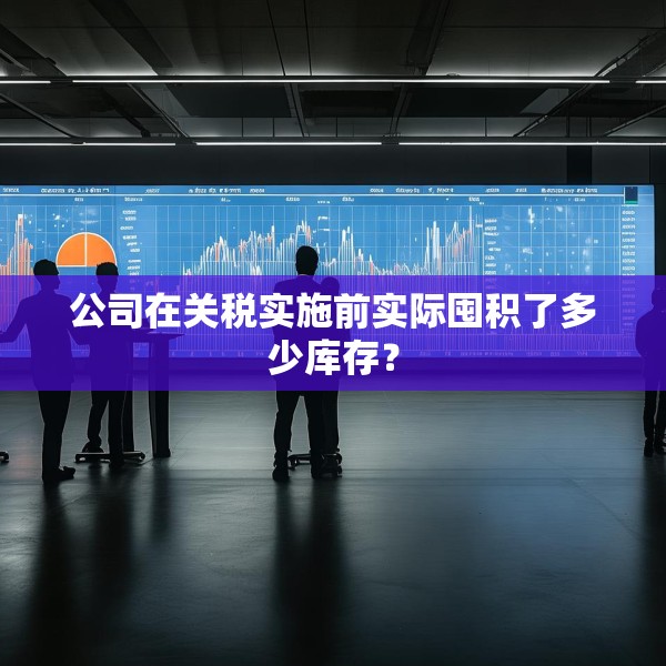公司在关税实施前实际囤积了多少库存？