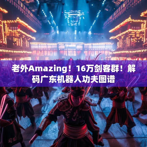 老外Amazing！16万剑客群！解码广东机器人功夫图谱
