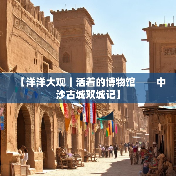 【洋洋大观丨活着的博物馆──中沙古城双城记】