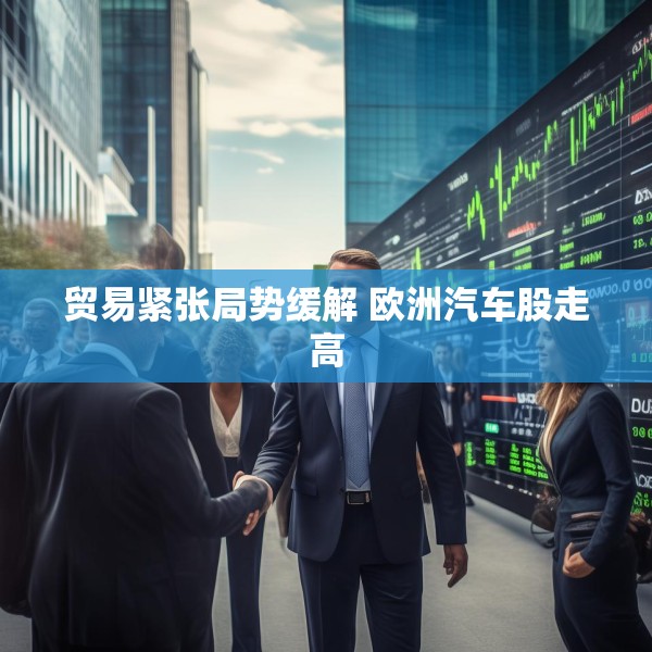 贸易紧张局势缓解 欧洲汽车股走高