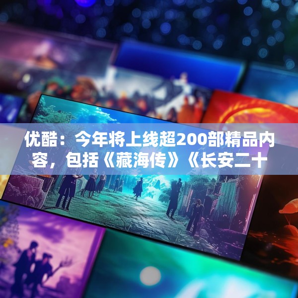 优酷：今年将上线超200部精品内容，包括《藏海传》《长安二十四计》等