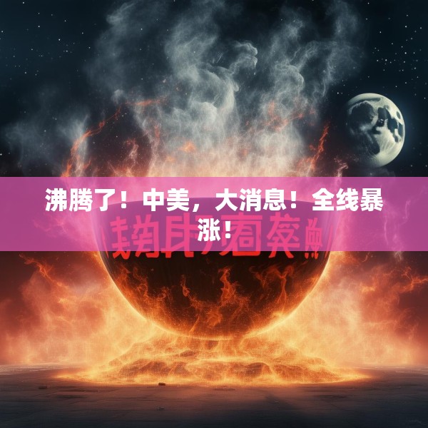 沸腾了！中美，大消息！全线暴涨！