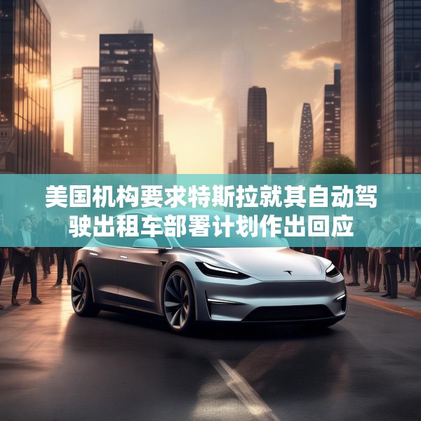 美国机构要求特斯拉就其自动驾驶出租车部署计划作出回应