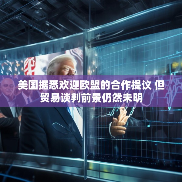 美国据悉欢迎欧盟的合作提议 但贸易谈判前景仍然未明