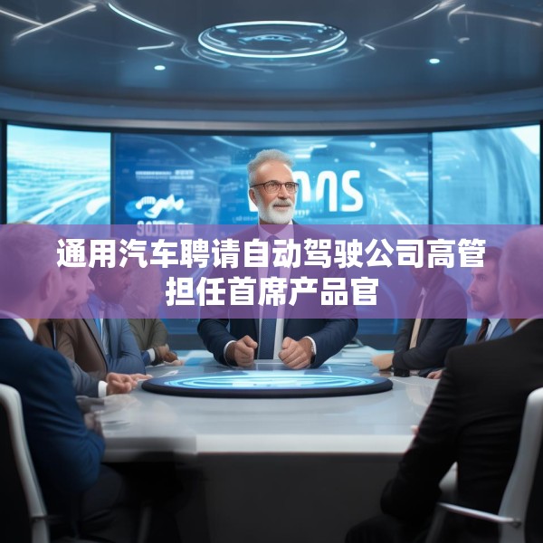 通用汽车聘请自动驾驶公司高管担任首席产品官