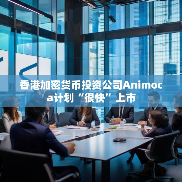 香港加密货币投资公司Animoca计划“很快”上市