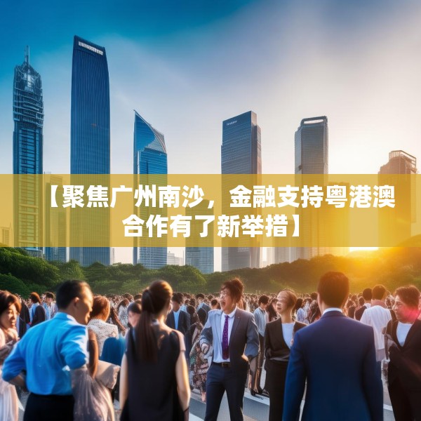 【聚焦广州南沙，金融支持粤港澳合作有了新举措】