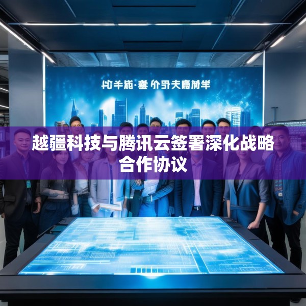 越疆科技与腾讯云签署深化战略合作协议