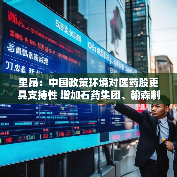 里昂：中国政策环境对医药股更具支持性 增加石药集团、翰森制药及恒瑞医药
