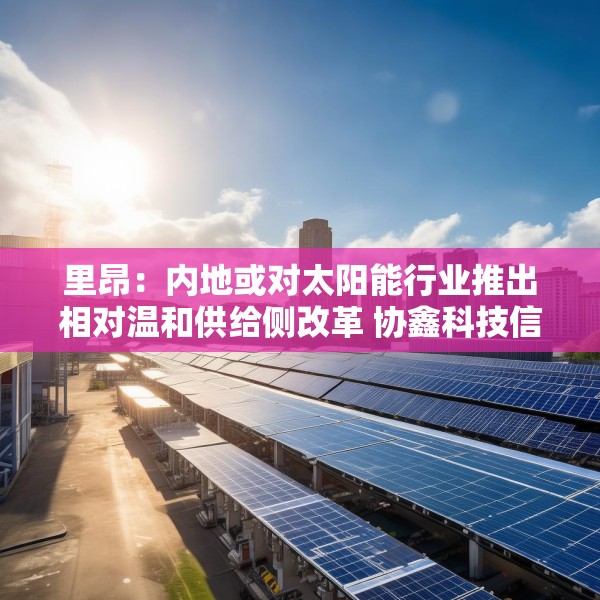里昂：内地或对太阳能行业推出相对温和供给侧改革 协鑫科技信义光能等受惠