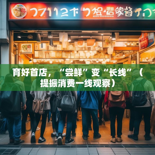 育好首店，“尝鲜”变“长线”（提振消费一线观察）