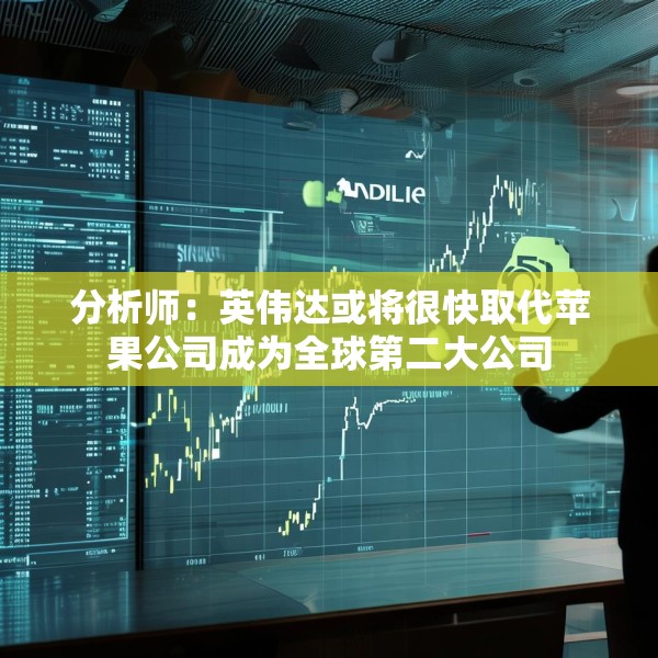 分析师：英伟达或将很快取代苹果公司成为全球第二大公司
