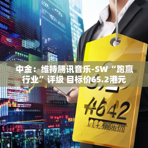 中金：维持腾讯音乐-SW“跑赢行业”评级 目标价65.2港元