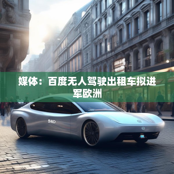 媒体：百度无人驾驶出租车拟进军欧洲