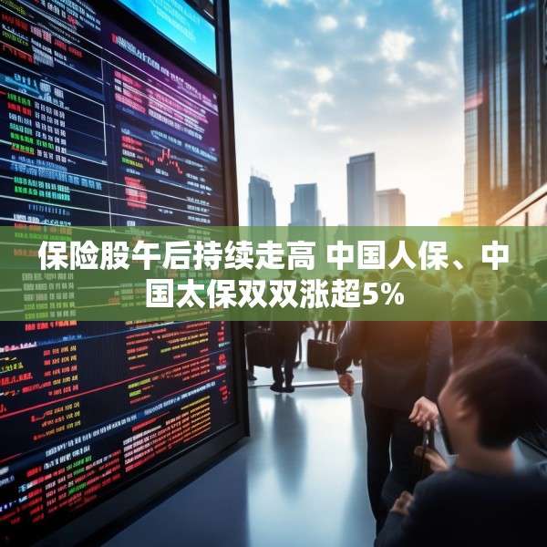 保险股午后持续走高 中国人保、中国太保双双涨超5%
