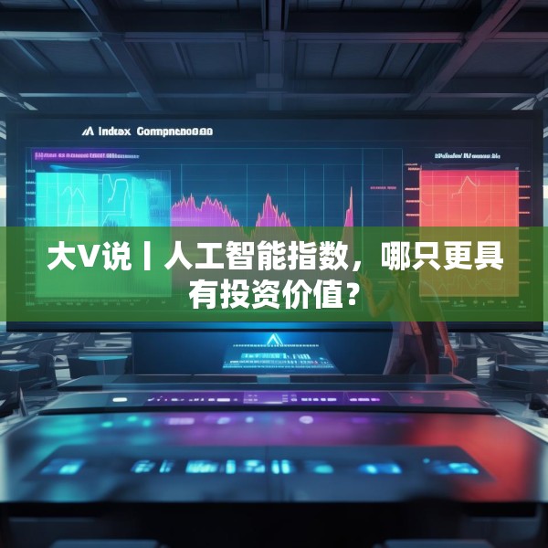 大V说丨人工智能指数，哪只更具有投资价值？