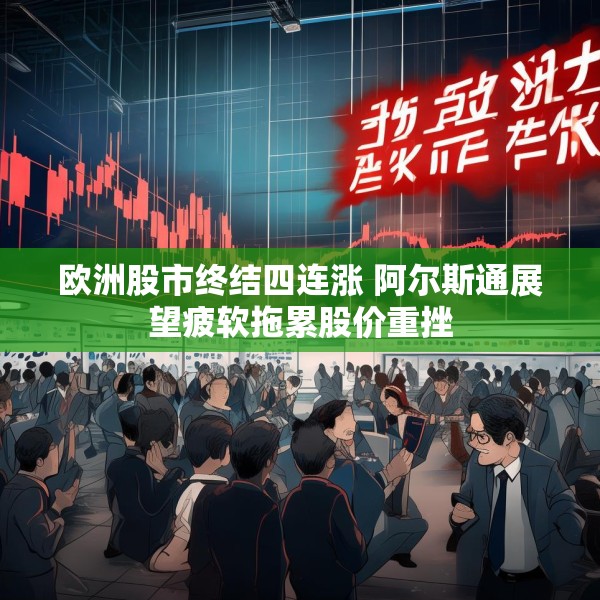 欧洲股市终结四连涨 阿尔斯通展望疲软拖累股价重挫