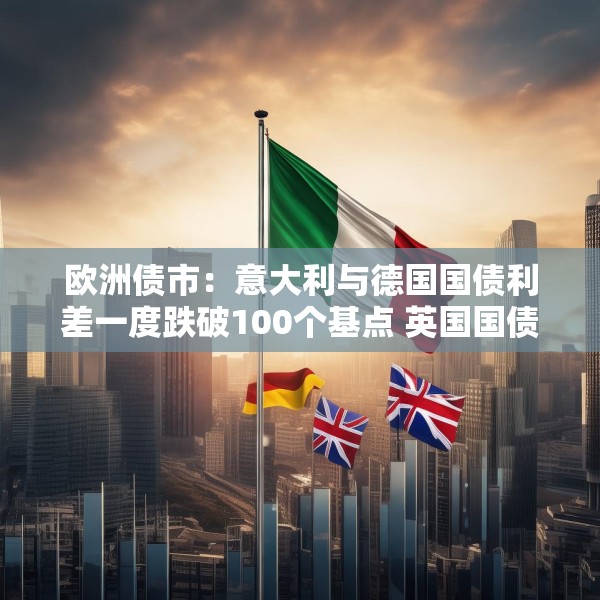 欧洲债市：意大利与德国国债利差一度跌破100个基点 英国国债表现落后