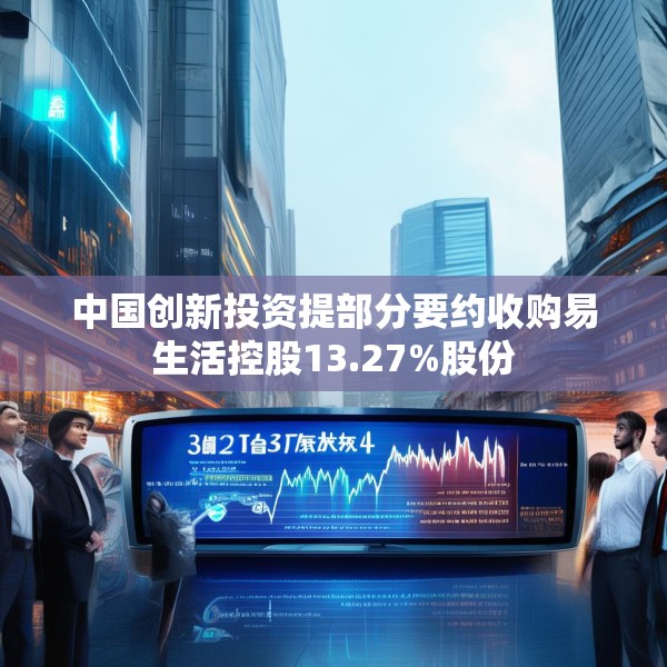 中国创新投资提部分要约收购易生活控股13.27%股份