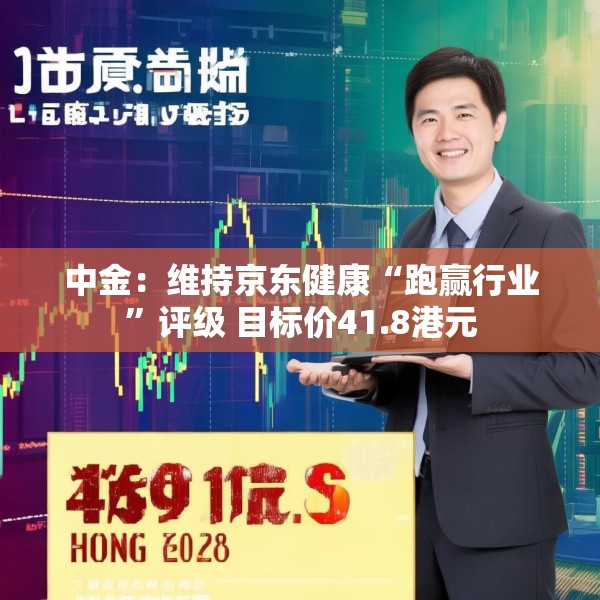 中金：维持京东健康“跑赢行业”评级 目标价41.8港元