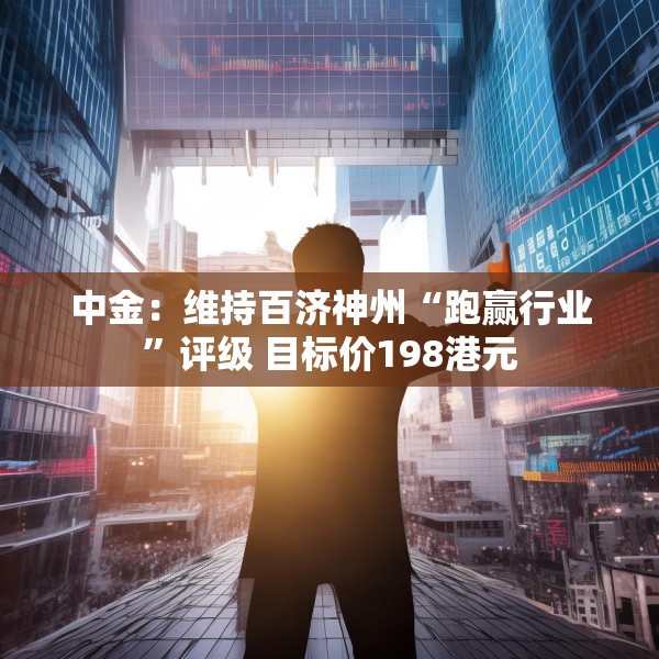 中金：维持百济神州“跑赢行业”评级 目标价198港元