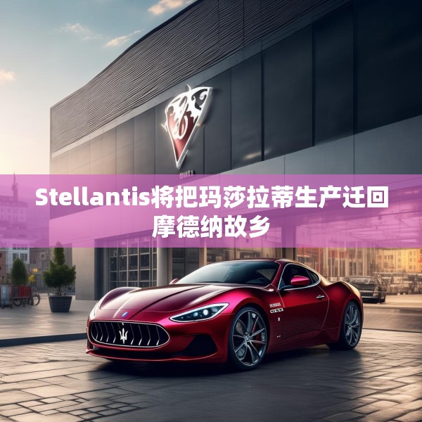 Stellantis将把玛莎拉蒂生产迁回摩德纳故乡