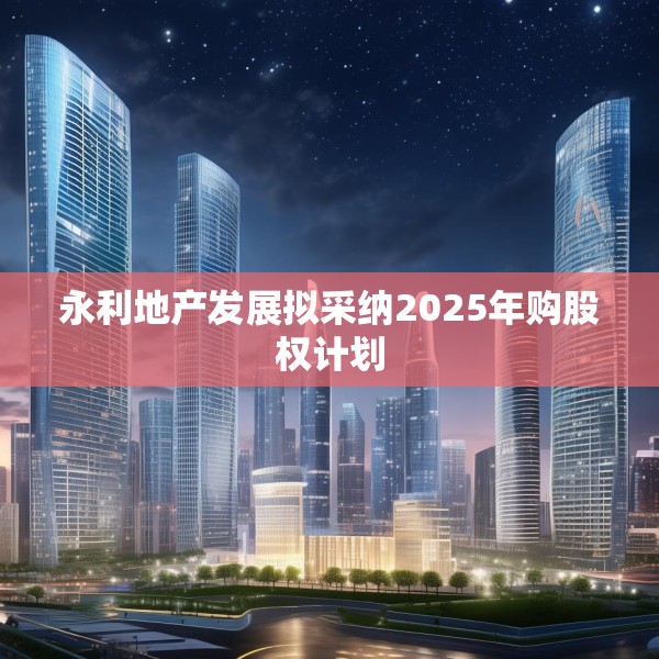 永利地产发展拟采纳2025年购股权计划
