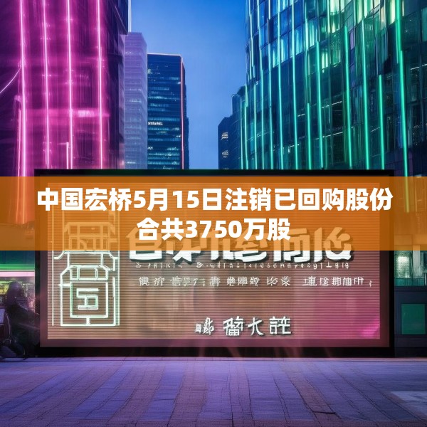 中国宏桥5月15日注销已回购股份合共3750万股