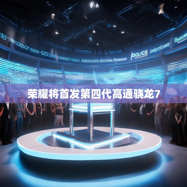 荣耀将首发第四代高通骁龙7