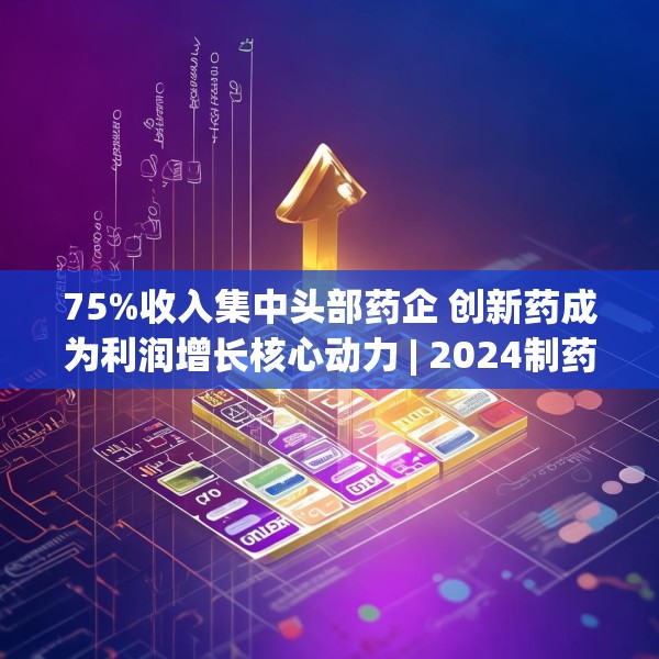 75%收入集中头部药企 创新药成为利润增长核心动力 | 2024制药行业年报