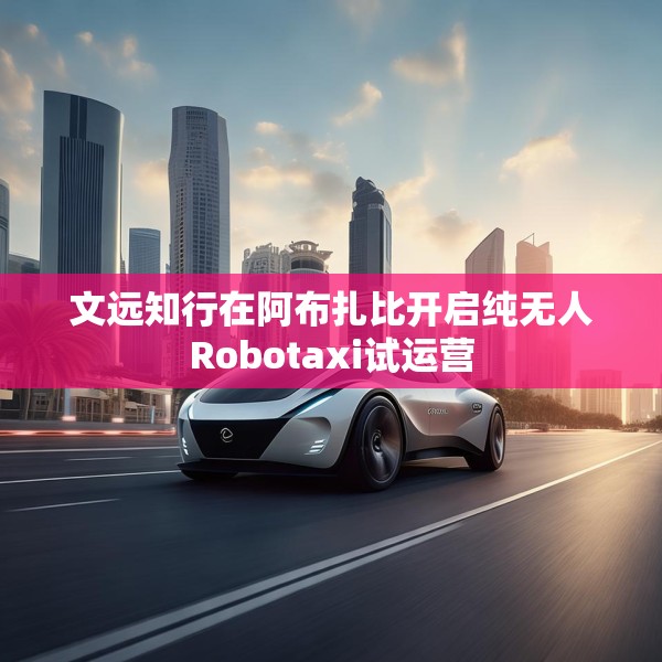 文远知行在阿布扎比开启纯无人Robotaxi试运营