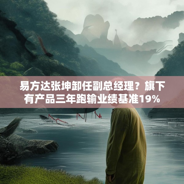 易方达张坤卸任副总经理？旗下有产品三年跑输业绩基准19%