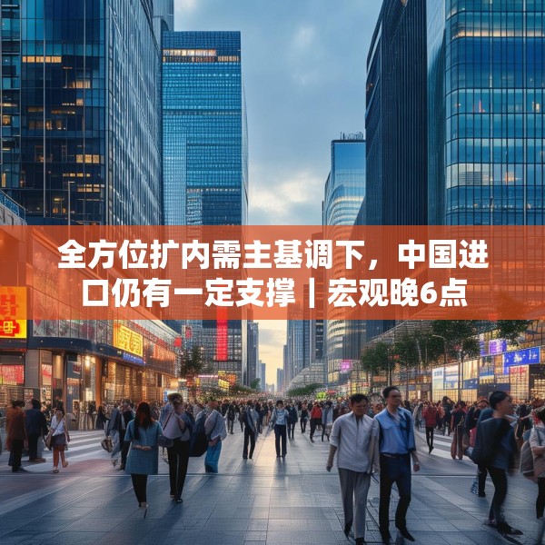 全方位扩内需主基调下，中国进口仍有一定支撑｜宏观晚6点