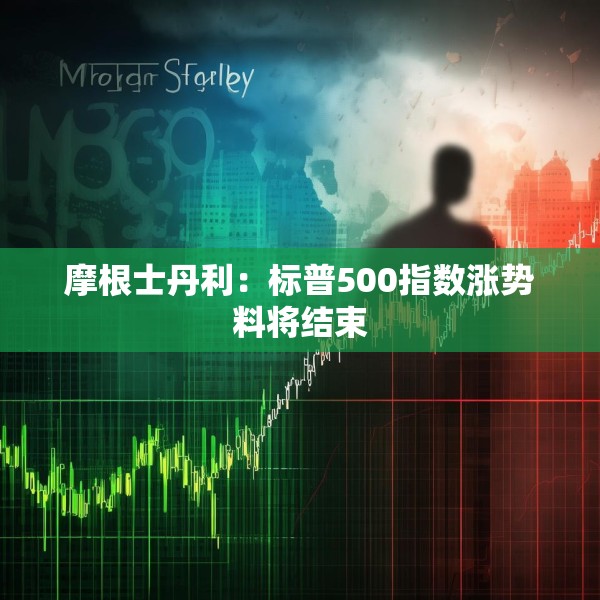 摩根士丹利：标普500指数涨势料将结束