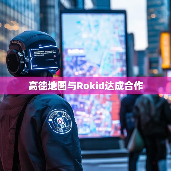 高德地图与Rokid达成合作