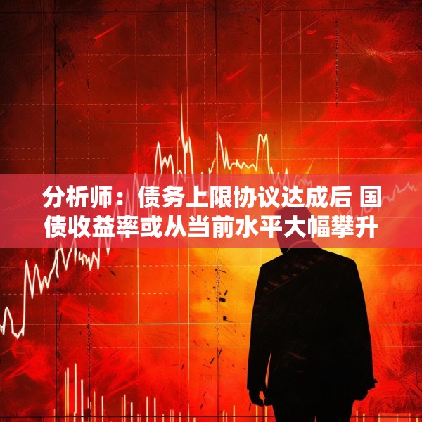 分析师：债务上限协议达成后 国债收益率或从当前水平大幅攀升