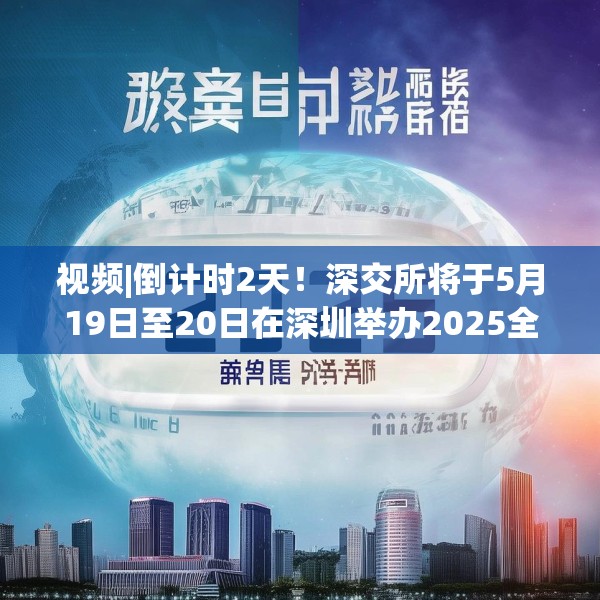 视频|倒计时2天！深交所将于5月19日至20日在深圳举办2025全球投资者大会