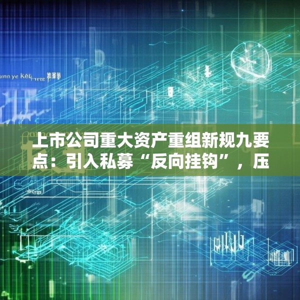 上市公司重大资产重组新规九要点：引入私募“反向挂钩”，压缩审核流程