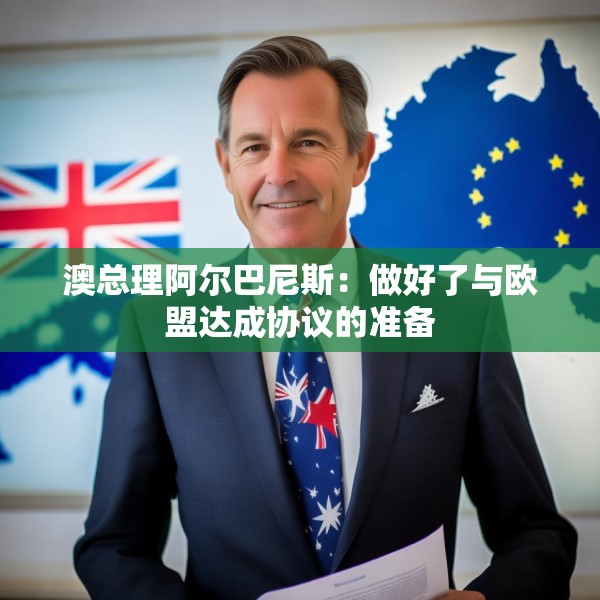 澳总理阿尔巴尼斯：做好了与欧盟达成协议的准备