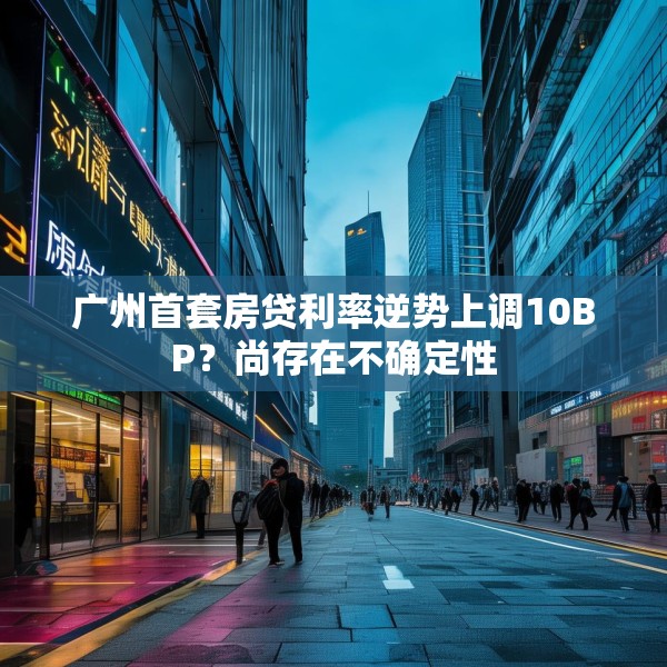 广州首套房贷利率逆势上调10BP？尚存在不确定性