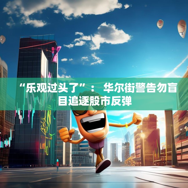 “乐观过头了”： 华尔街警告勿盲目追逐股市反弹
