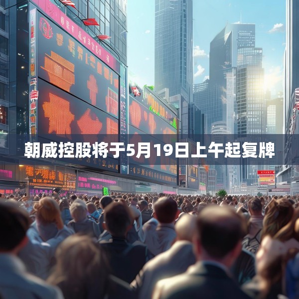 朝威控股将于5月19日上午起复牌