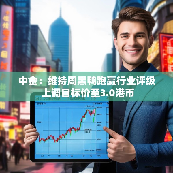 中金：维持周黑鸭跑赢行业评级 上调目标价至3.0港币