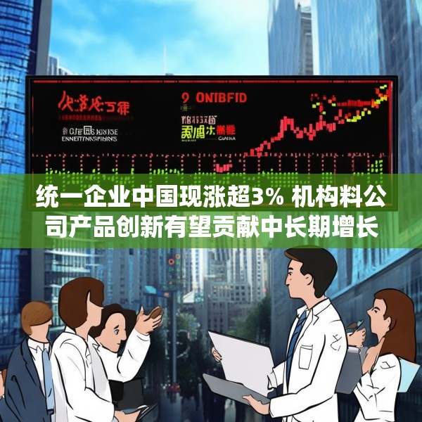 统一企业中国现涨超3% 机构料公司产品创新有望贡献中长期增长
