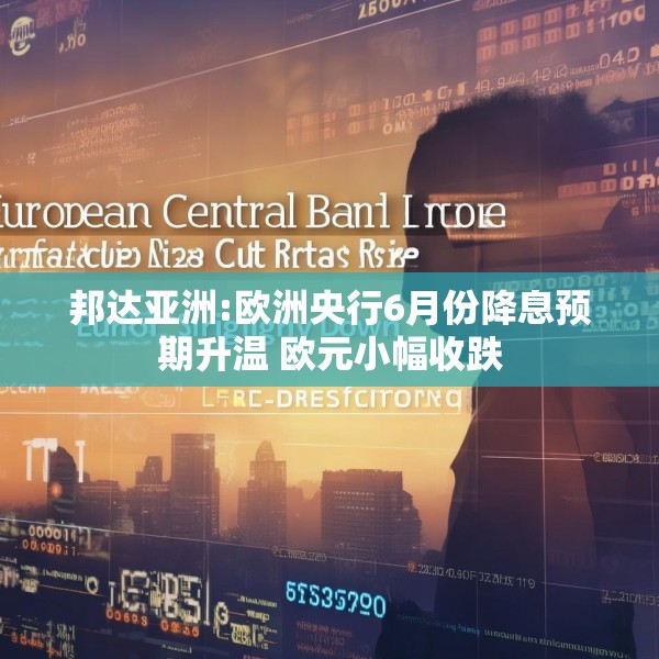 邦达亚洲:欧洲央行6月份降息预期升温 欧元小幅收跌
