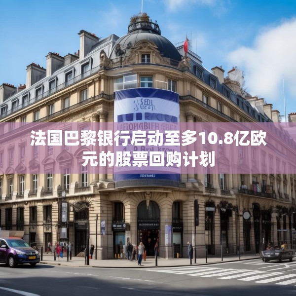 法国巴黎银行启动至多10.8亿欧元的股票回购计划