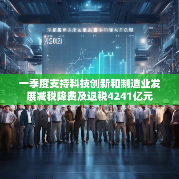 一季度支持科技创新和制造业发展减税降费及退税4241亿元