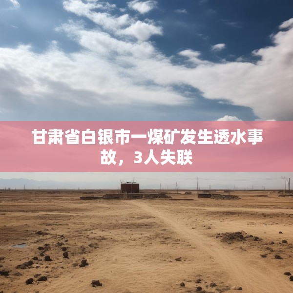 甘肃省白银市一煤矿发生透水事故，3人失联
